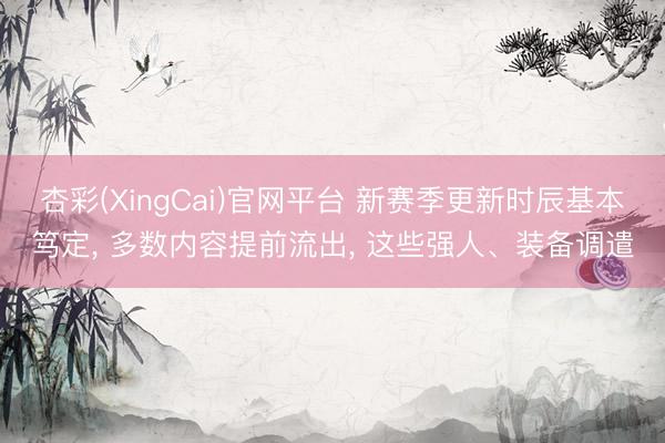 杏彩(XingCai)官网平台 新赛季更新时辰基本笃定， 多数内容提前流出， 这些强人、装备调遣