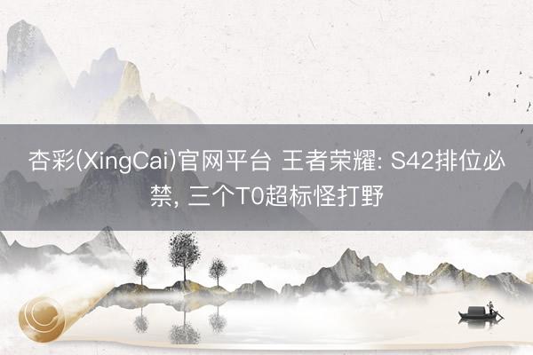 杏彩(XingCai)官网平台 王者荣耀: S42排位必禁， 三个T0超标怪打野