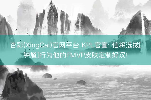 杏彩(XingCai)官网平台 KPL官宣: 信将选拔[钟馗]行为他的FMVP皮肤定制好汉!