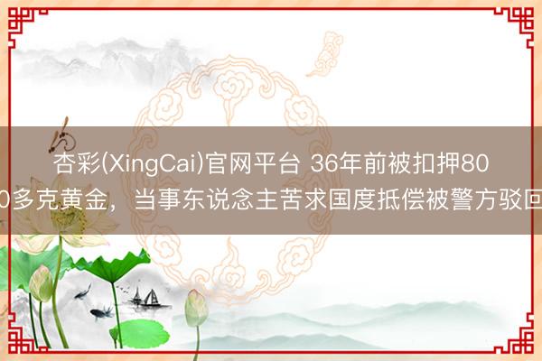杏彩(XingCai)官网平台 36年前被扣押800多克黄金，当事东说念主苦求国度抵偿被警方驳回
