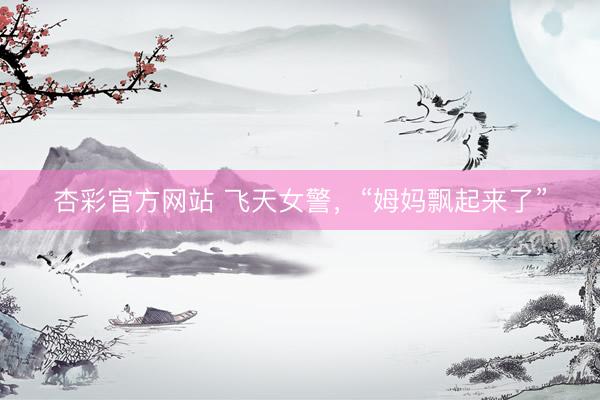 杏彩官方网站 飞天女警，“姆妈飘起来了”