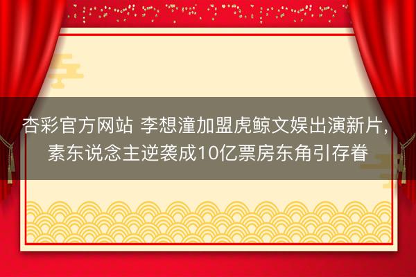 杏彩官方网站 李想潼加盟虎鲸文娱出演新片， 素东说念主逆袭成10亿票房东角引存眷