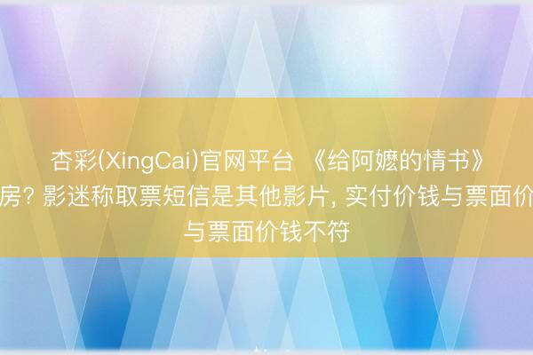 杏彩(XingCai)官网平台 《给阿嬷的情书》被偷票房? 影迷称取票短信是其他影片， 实付价钱与票面价钱不符