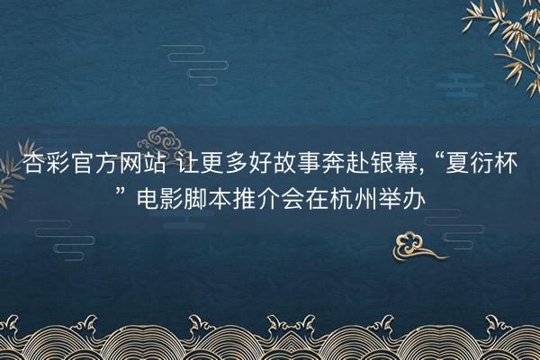杏彩官方网站 让更多好故事奔赴银幕， “夏衍杯” 电影脚本推介会在杭州举办