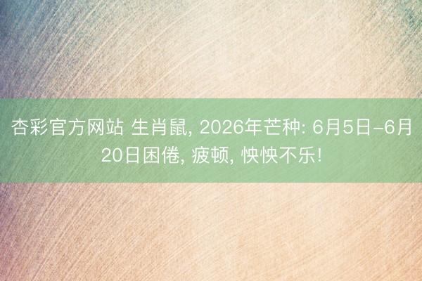 杏彩官方网站 生肖鼠， 2026年芒种: 6月5日-6月20日困倦， 疲顿， 怏怏不乐!