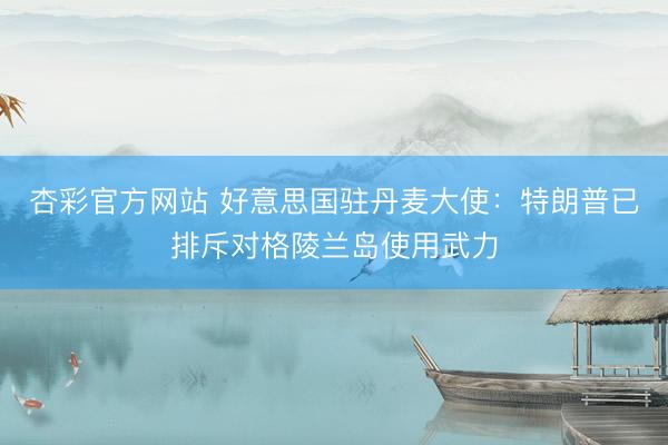 杏彩官方网站 好意思国驻丹麦大使：特朗普已排斥对格陵兰岛使用武力