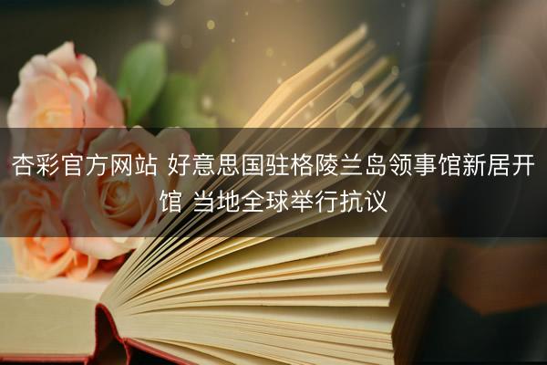 杏彩官方网站 好意思国驻格陵兰岛领事馆新居开馆 当地全球举行抗议