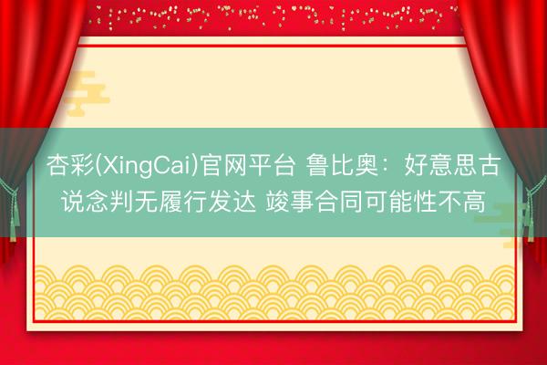 杏彩(XingCai)官网平台 鲁比奥：好意思古说念判无履行发达 竣事合同可能性不高