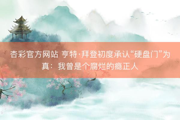 杏彩官方网站 亨特·拜登初度承认“硬盘门”为真:我曾是个腐烂的瘾正人
