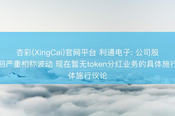 杏彩(XingCai)官网平台 利通电子: 公司股票来回严重相称波动 现在暂无token分红业务的具体施行议论