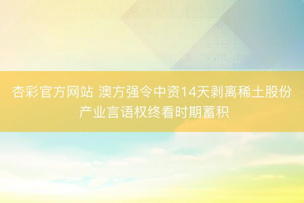 杏彩官方网站 澳方强令中资14天剥离稀土股份 产业言语权终看时期蓄积