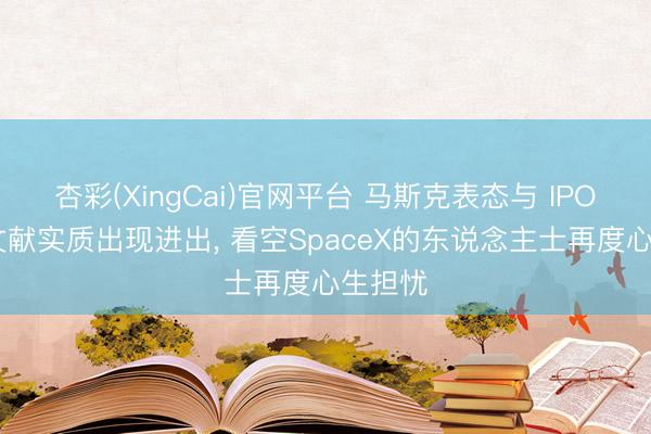 杏彩(XingCai)官网平台 马斯克表态与 IPO 讲演文献实质出现进出， 看空SpaceX的东说念主士再度心生担忧