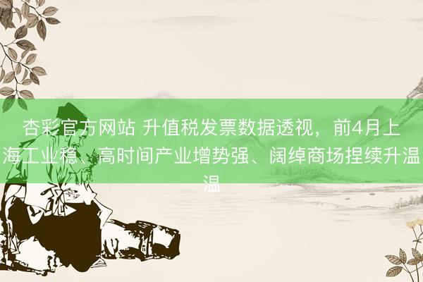 杏彩官方网站 升值税发票数据透视，前4月上海工业稳、高时间产业增势强、阔绰商场捏续升温