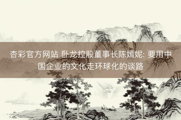 杏彩官方网站 卧龙控股董事长陈嫣妮: 要用中国企业的文化走环球化的谈路