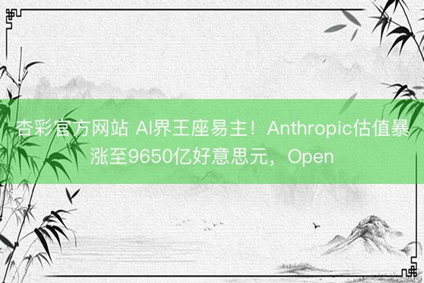 杏彩官方网站 AI界王座易主！Anthropic估值暴涨至9650亿好意思元，Open