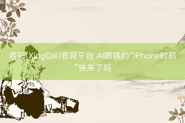 杏彩(XingCai)官网平台 AI眼镜的“iPhone时刻”快来了吗