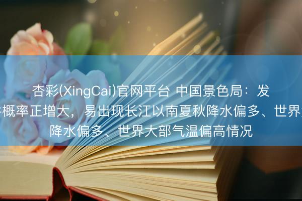 杏彩(XingCai)官网平台 中国景色局：发生强厄尔尼诺事件概率正增大，易出现长江以南夏秋降水偏多、世界大部气温偏高情况