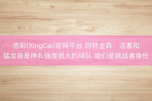 杏彩(XingCai)官网平台 阿特金森：活塞和猛龙皆是挣扎强度很大的球队 咱们是挑战者身份