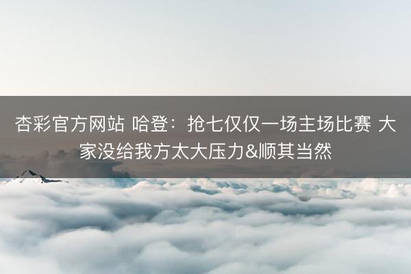 杏彩官方网站 哈登：抢七仅仅一场主场比赛 大家没给我方太大压力&顺其当然