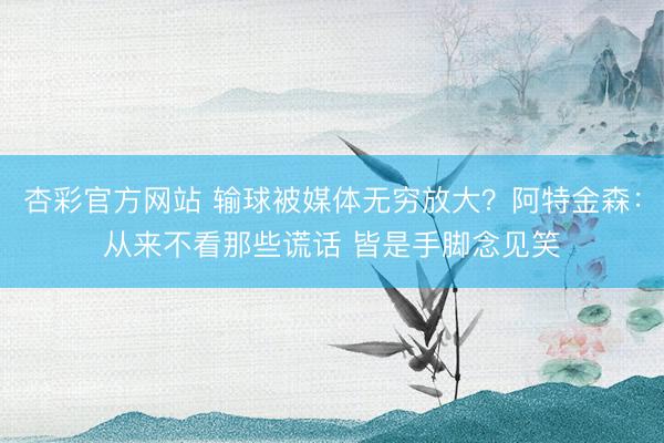 杏彩官方网站 输球被媒体无穷放大？阿特金森：从来不看那些谎话 皆是手脚念见笑
