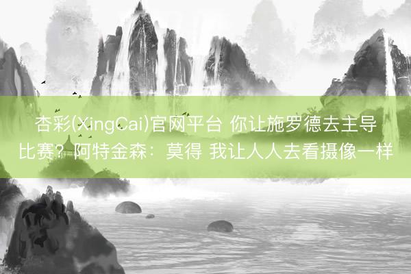 杏彩(XingCai)官网平台 你让施罗德去主导比赛？阿特金森：莫得 我让人人去看摄像一样