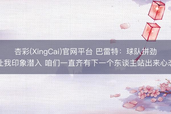 杏彩(XingCai)官网平台 巴雷特:球队拼劲让我印象潜入 咱们一直齐有下一个东谈主站出来心态