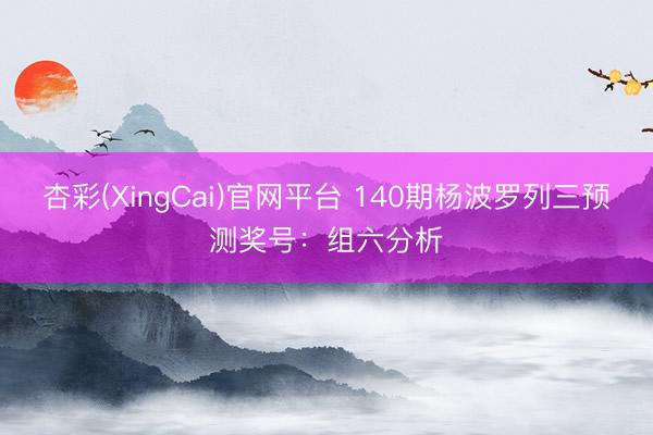杏彩(XingCai)官网平台 140期杨波罗列三预测奖号:组六分析