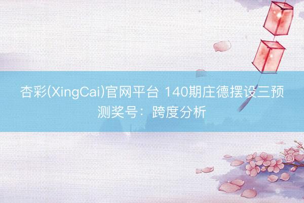 杏彩(XingCai)官网平台 140期庄德摆设三预测奖号：跨度分析