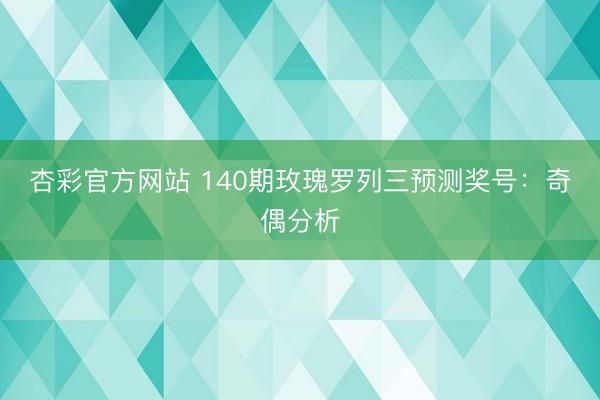 杏彩官方网站 140期玫瑰罗列三预测奖号:奇偶分析