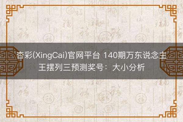 杏彩(XingCai)官网平台 140期万东说念主王摆列三预测奖号：大小分析