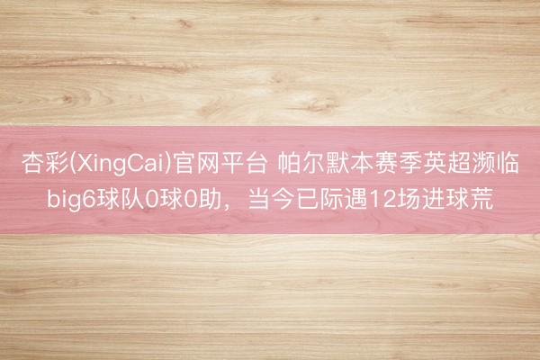 杏彩(XingCai)官网平台 帕尔默本赛季英超濒临big6球队0球0助，当今已际遇12场进球荒