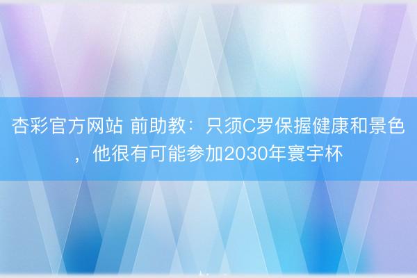 杏彩官方网站 前助教：只须C罗保握健康和景色，他很有可能参加2030年寰宇杯