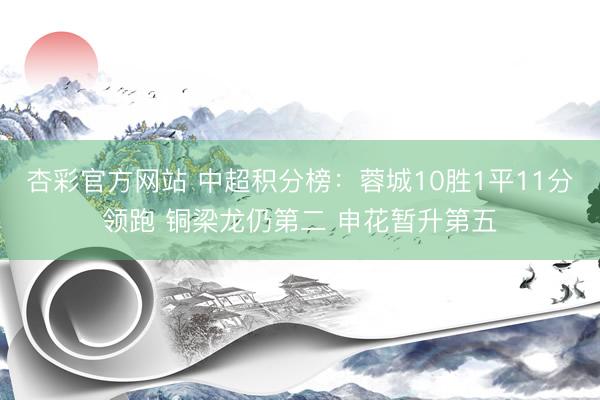 杏彩官方网站 中超积分榜：蓉城10胜1平11分领跑 铜梁龙仍第二 申花暂升第五