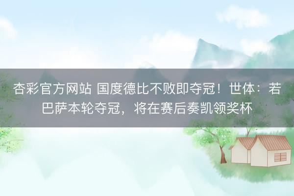 杏彩官方网站 国度德比不败即夺冠！世体：若巴萨本轮夺冠，将在赛后奏凯领奖杯