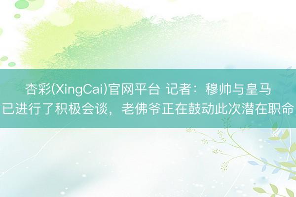 杏彩(XingCai)官网平台 记者：穆帅与皇马已进行了积极会谈，老佛爷正在鼓动此次潜在职命