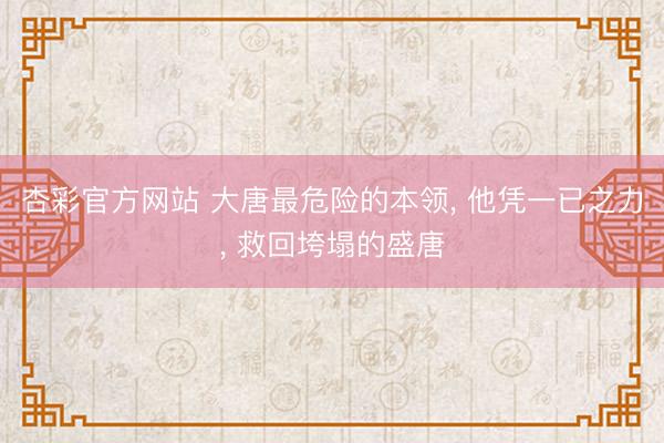 杏彩官方网站 大唐最危险的本领， 他凭一已之力， 救回垮塌的盛唐