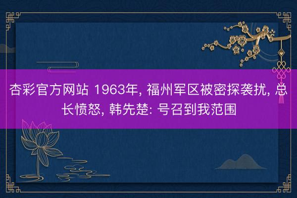 杏彩官方网站 1963年， 福州军区被密探袭扰， 总长愤怒， 韩先楚: 号召到我范围