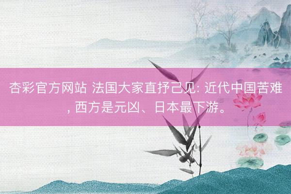 杏彩官方网站 法国大家直抒己见: 近代中国苦难， 西方是元凶、日本最下游。