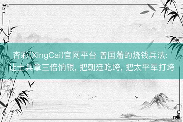 杏彩(XingCai)官网平台 曾国藩的烧钱兵法: 让士兵拿三倍饷银， 把朝廷吃垮， 把太平军打垮