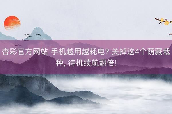 杏彩官方网站 手机越用越耗电? 关掉这4个荫藏栽种， 待机续航翻倍!