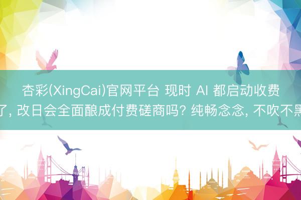杏彩(XingCai)官网平台 现时 AI 都启动收费了， 改日会全面酿成付费磋商吗? 纯畅念念， 不吹不黑
