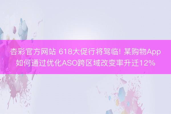 杏彩官方网站 618大促行将驾临! 某购物App如何通过优化ASO跨区域改变率升迁12%