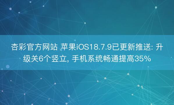 杏彩官方网站 苹果iOS18.7.9已更新推送: 升级关6个竖立， 手机系统畅通提高35%