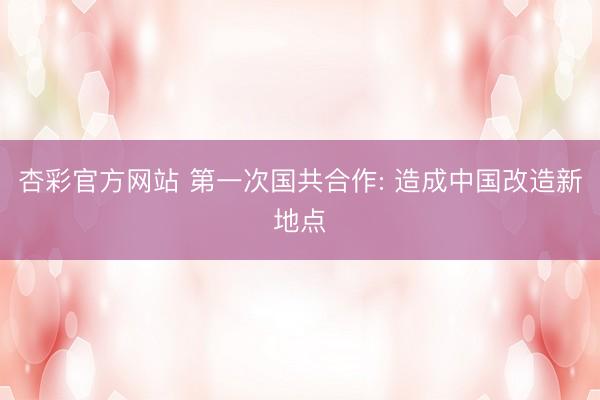 杏彩官方网站 第一次国共合作: 造成中国改造新地点