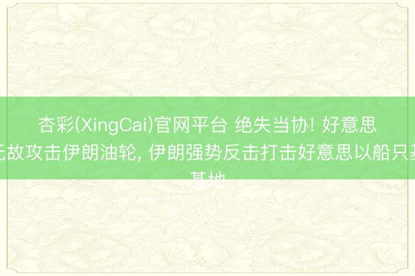 杏彩(XingCai)官网平台 绝失当协! 好意思军无故攻击伊朗油轮， 伊朗强势反击打击好意思以船只基地