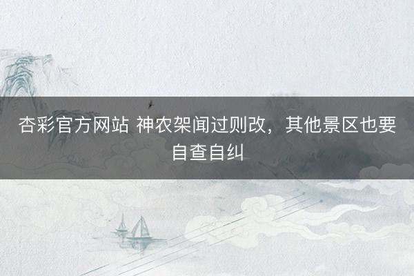 杏彩官方网站 神农架闻过则改，其他景区也要自查自纠