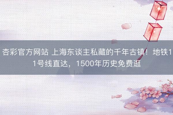 杏彩官方网站 上海东谈主私藏的千年古镇！地铁11号线直达，1500年历史免费逛