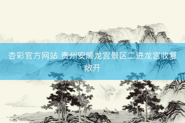 杏彩官方网站 贵州安顺龙宫景区二进龙宫收复敞开