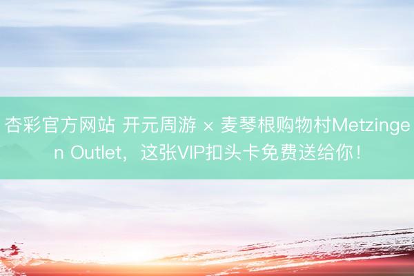 杏彩官方网站 开元周游 × 麦琴根购物村Metzingen Outlet，这张VIP扣头卡免费送给你！