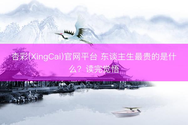 杏彩(XingCai)官网平台 东谈主生最贵的是什么？读完觉悟